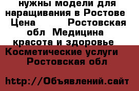 нужны модели для наращивания в Ростове › Цена ­ 500 - Ростовская обл. Медицина, красота и здоровье » Косметические услуги   . Ростовская обл.